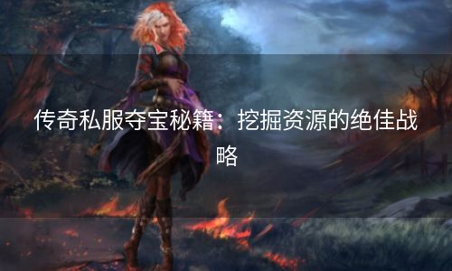 传奇私服夺宝秘籍：挖掘资源的绝佳战略