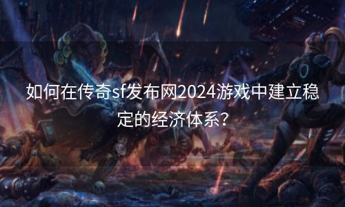 如何在传奇sf发布网2024游戏中建立稳定的经济体系？