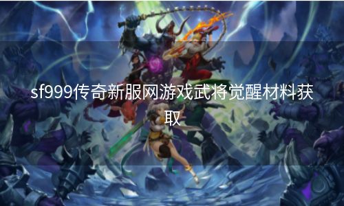 sf999传奇新服网游戏武将觉醒材料获取