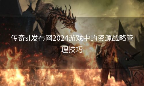 传奇sf发布网2024游戏中的资源战略管理技巧