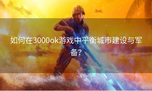 如何在3000ok游戏中平衡城市建设与军备？