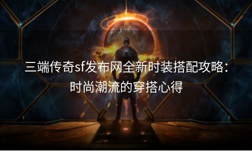 三端传奇sf发布网全新时装搭配攻略：时尚潮流的穿搭心得