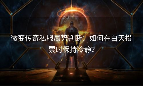 微变传奇私服局势判断：如何在白天投票时保持冷静？