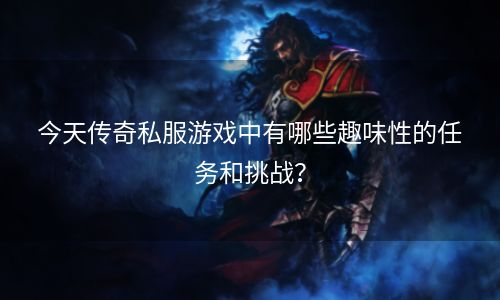 今天传奇私服游戏中有哪些趣味性的任务和挑战？