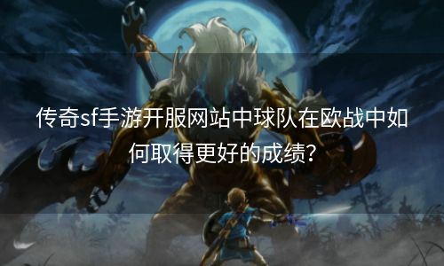 传奇sf手游开服网站中球队在欧战中如何取得更好的成绩？