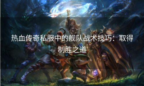 热血传奇私服中的舰队战术技巧：取得制胜之道