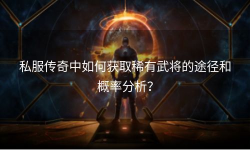 私服传奇中如何获取稀有武将的途径和概率分析？