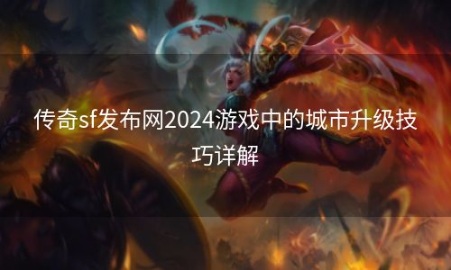 传奇sf发布网2024游戏中的城市升级技巧详解