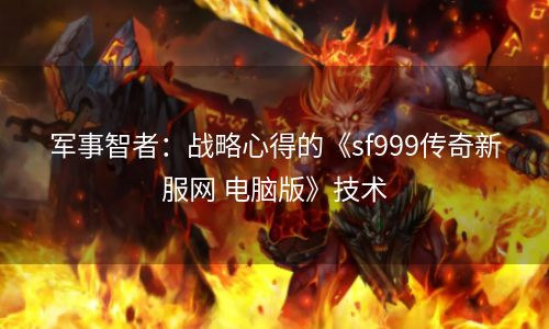 军事智者：战略心得的《sf999传奇新服网 电脑版》技术