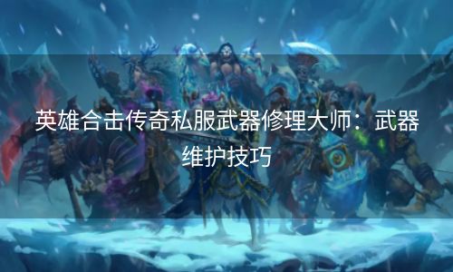 英雄合击传奇私服武器修理大师：武器维护技巧