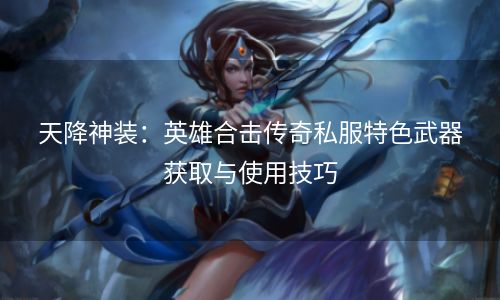 天降神装：英雄合击传奇私服特色武器获取与使用技巧