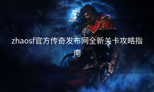 zhaosf官方传奇发布网全新关卡攻略指南