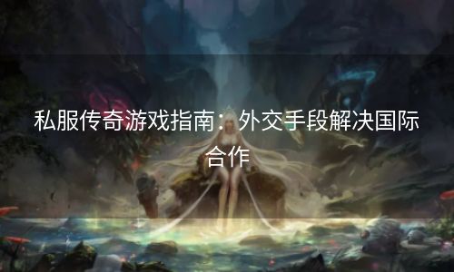 私服传奇游戏指南：外交手段解决国际合作