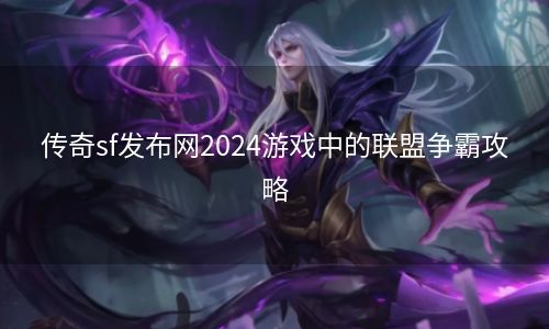 传奇sf发布网2024游戏中的联盟争霸攻略