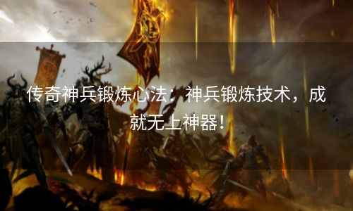 传奇神兵锻炼心法：神兵锻炼技术，成就无上神器！