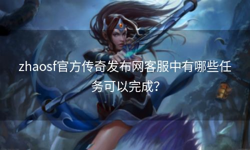 zhaosf官方传奇发布网客服中有哪些任务可以完成？