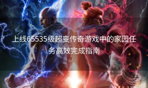 上线65535级超变传奇游戏中的家园任务高效完成指南