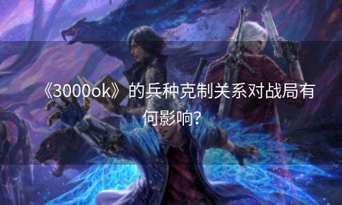 《3000ok》的兵种克制关系对战局有何影响？