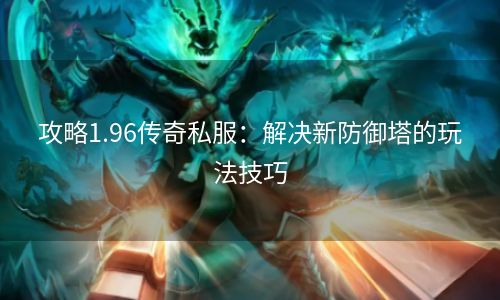 攻略1.96传奇私服：解决新防御塔的玩法技巧