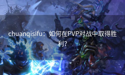 chuanqisifu：如何在PVP对战中取得胜利？