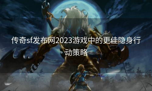 传奇sf发布网2023游戏中的更佳隐身行动策略