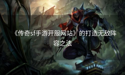 《传奇sf手游开服网站》的打造无敌阵容之法