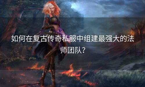 如何在复古传奇私服中组建最强大的法师团队？