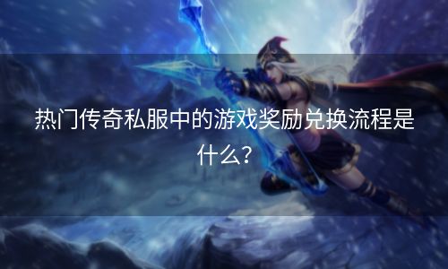 热门传奇私服中的游戏奖励兑换流程是什么？