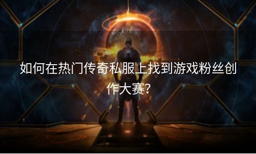 如何在热门传奇私服上找到游戏粉丝创作大赛？