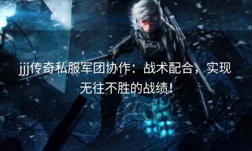 jjj传奇私服军团协作：战术配合，实现无往不胜的战绩！