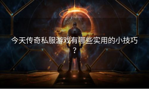 今天传奇私服游戏有哪些实用的小技巧？