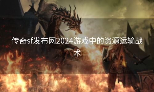 传奇sf发布网2024游戏中的资源运输战术