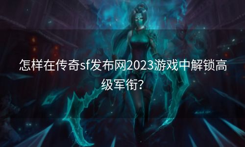 怎样在传奇sf发布网2023游戏中解锁高级军衔？