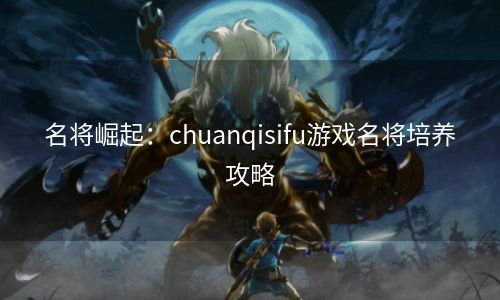 名将崛起：chuanqisifu游戏名将培养攻略