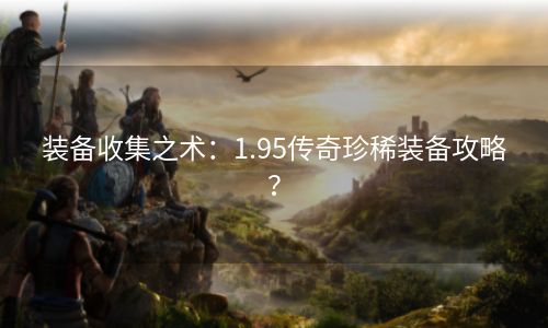 装备收集之术：1.95传奇珍稀装备攻略？