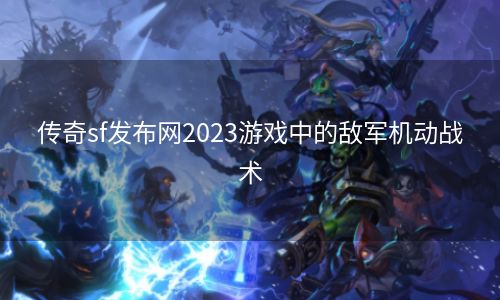 传奇sf发布网2023游戏中的敌军机动战术