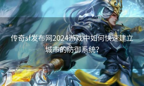 传奇sf发布网2024游戏中如何快速建立城市的防御系统？