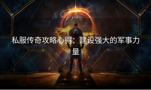 私服传奇攻略心得：建设强大的军事力量