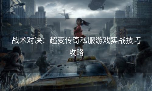 战术对决：超变传奇私服游戏实战技巧攻略