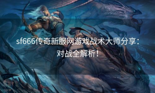 sf666传奇新服网游戏战术大师分享：对战全解析！