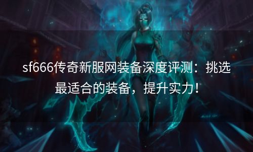 sf666传奇新服网装备深度评测：挑选最适合的装备，提升实力！