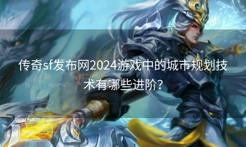 传奇sf发布网2024游戏中的城市规划技术有哪些进阶？