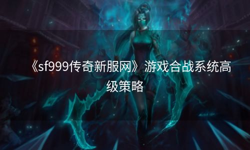 《sf999传奇新服网》游戏合战系统高级策略