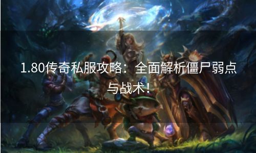 1.80传奇私服攻略：全面解析僵尸弱点与战术！