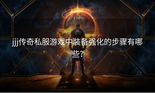 jjj传奇私服游戏中装备强化的步骤有哪些？