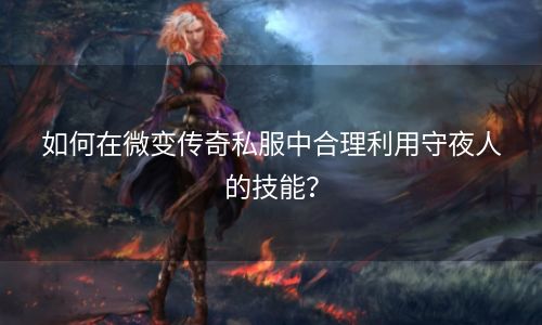 如何在微变传奇私服中合理利用守夜人的技能？