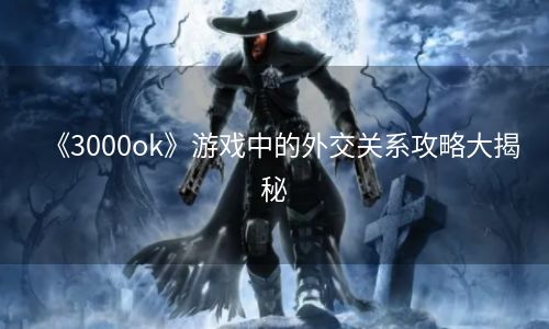 《3000ok》游戏中的外交关系攻略大揭秘