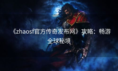 《zhaosf官方传奇发布网》攻略：畅游全球秘境