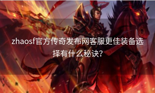 zhaosf官方传奇发布网客服更佳装备选择有什么秘诀？