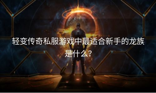 轻变传奇私服游戏中最适合新手的龙族是什么？